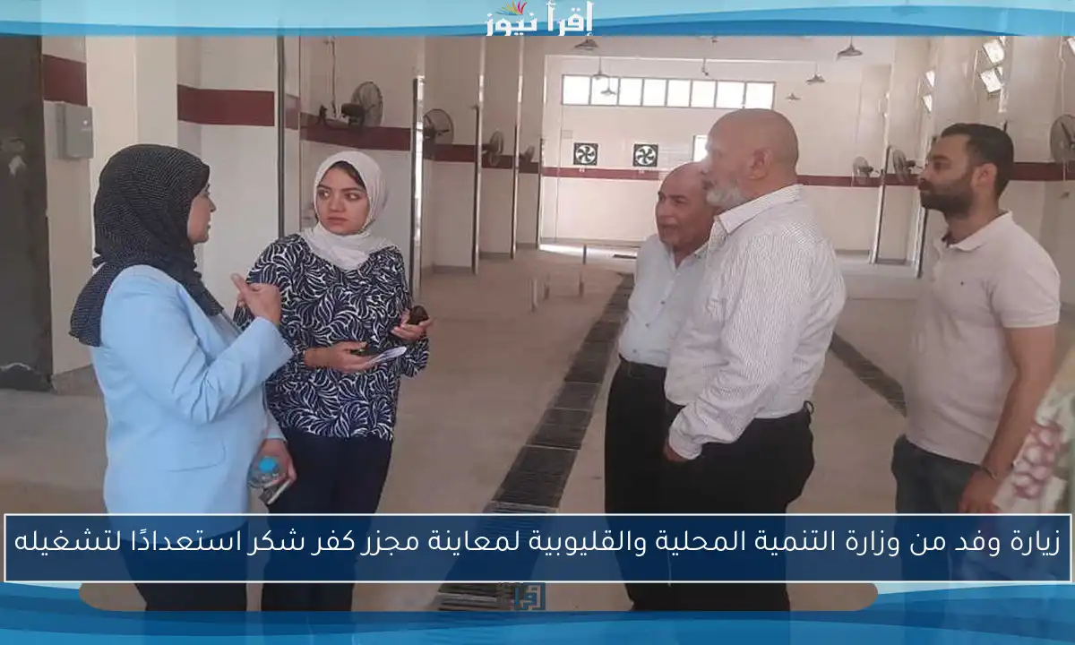 زيارة وفد من وزارة التنمية المحلية والقليوبية لمعاينة مجزر كفر شكر استعدادًا لتشغيله