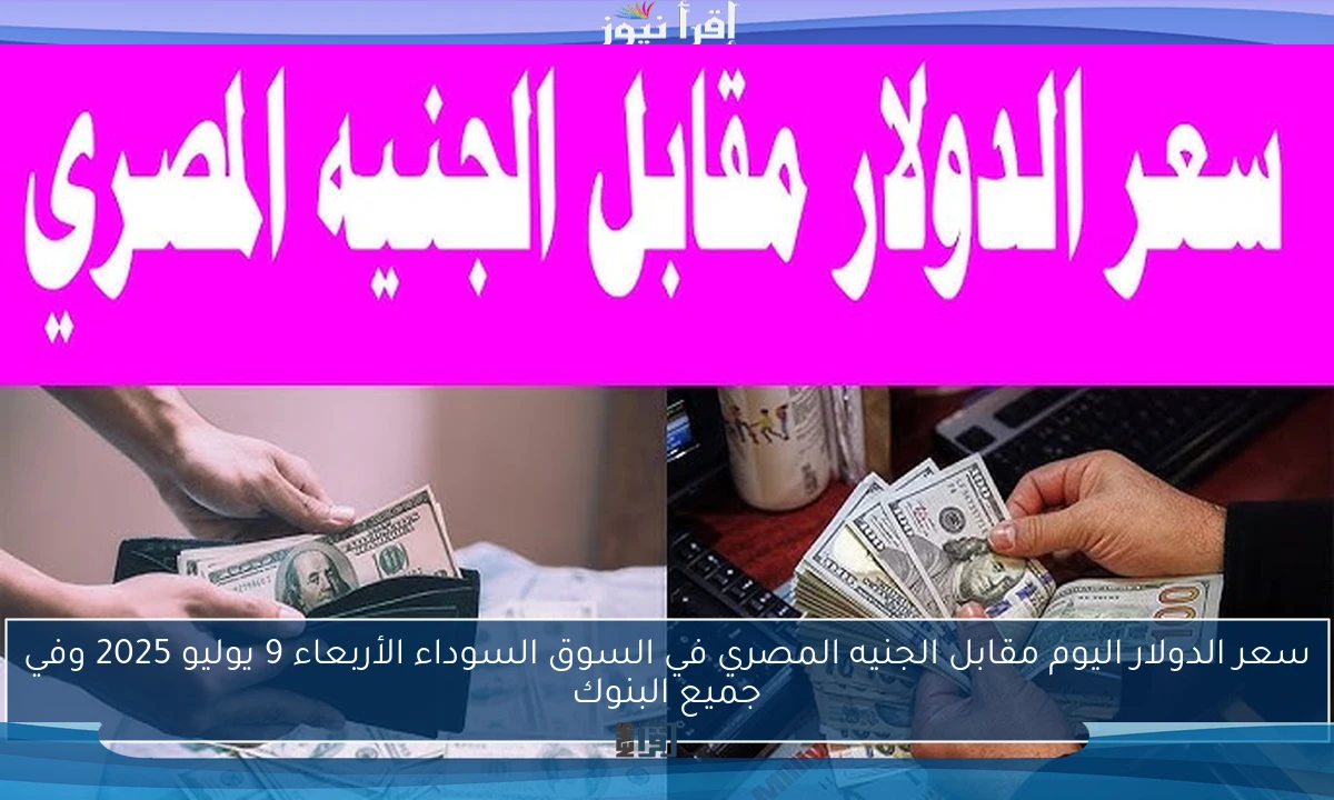 سعر الدولار اليوم مقابل الجنيه المصري في السوق السوداء الأربعاء 9 يوليو 2025 وفي جميع البنوك