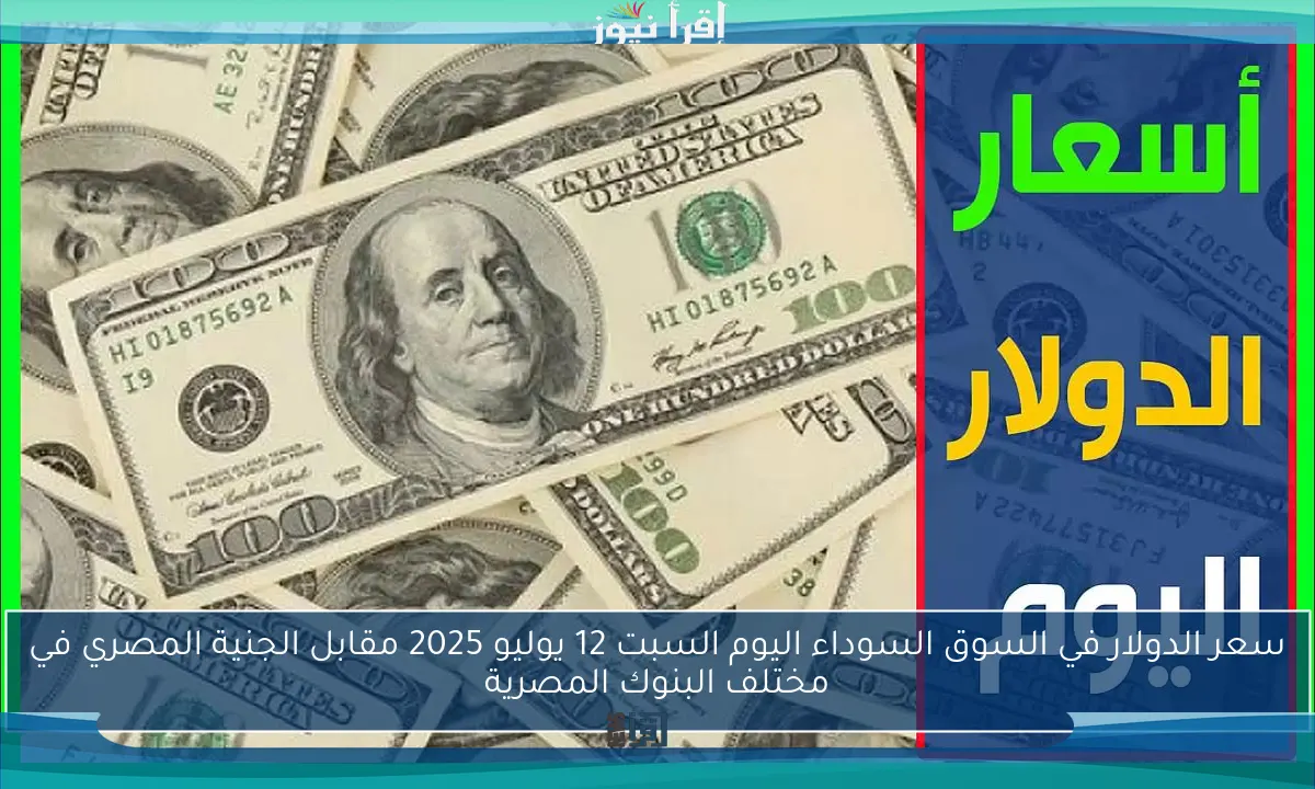 سعر الدولار في السوق السوداء اليوم السبت 12 يوليو 2025 مقابل الجنية المصري في مختلف البنوك المصرية