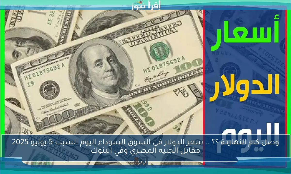 وصل كام النهاردة ؟؟ .. سعر الدولار في السوق السوداء اليوم السبت 5 يوليو 2025 مقابل الجنيه المصري وفي البنوك