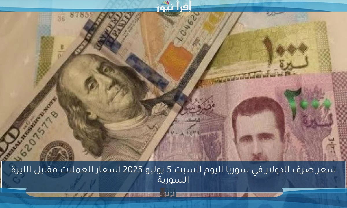 سعر صرف الدولار في سوريا اليوم السبت 5 يوليو 2025 أسعار العملات مقابل الليرة السورية