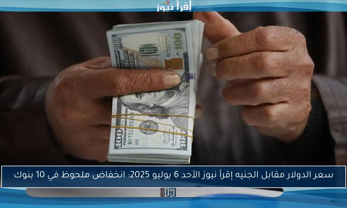 سعر الدولار مقابل الجنيه إقرأ نيوز الأحد 6 يوليو 2025: انخفاض ملحوظ في 10 بنوك