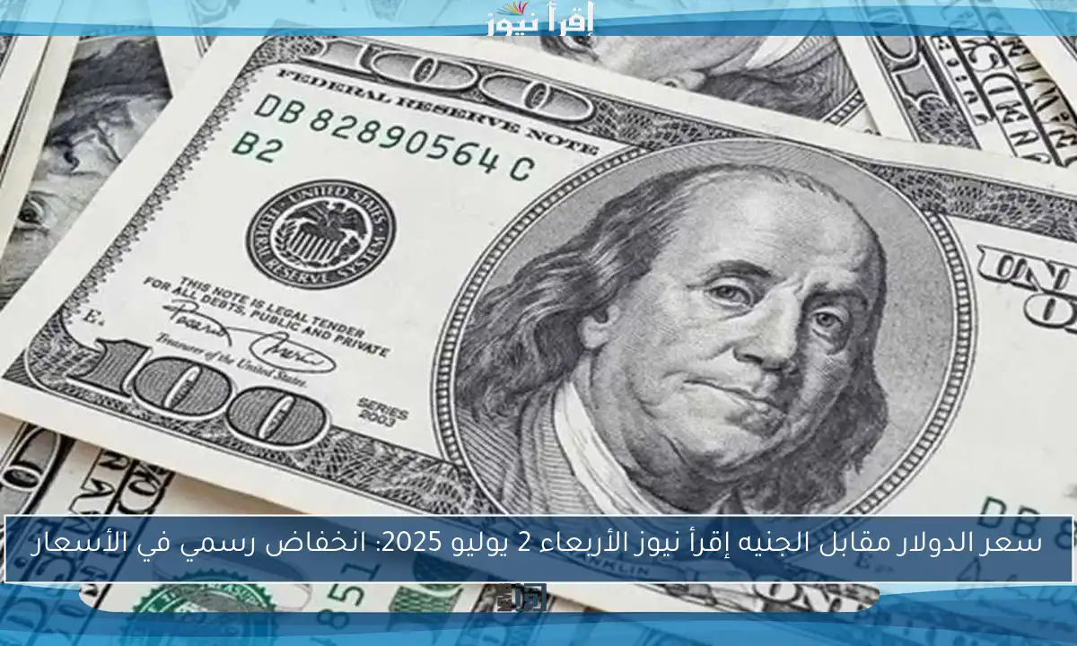 سعر الدولار مقابل الجنيه إقرأ نيوز الأربعاء 2 يوليو 2025: انخفاض رسمي في الأسعار