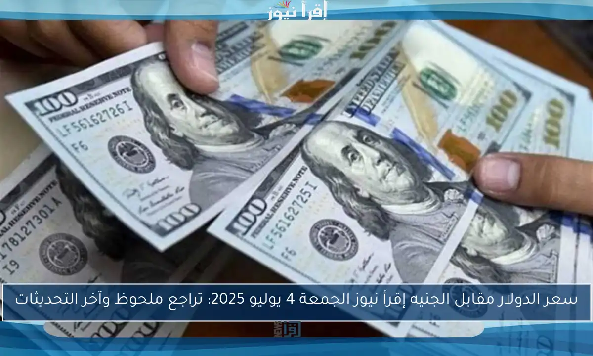 سعر الدولار مقابل الجنيه إقرأ نيوز الجمعة 4 يوليو 2025: تراجع ملحوظ وآخر التحديثات