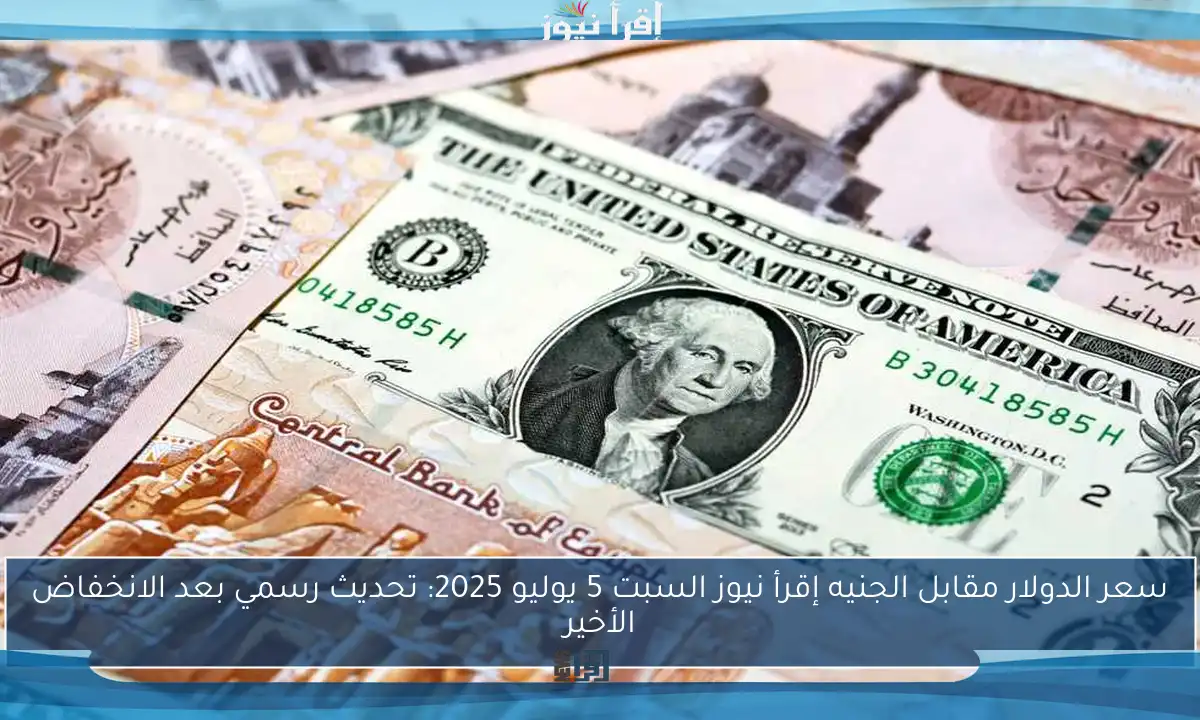 سعر الدولار مقابل الجنيه إقرأ نيوز السبت 5 يوليو 2025: تحديث رسمي بعد الانخفاض الأخير