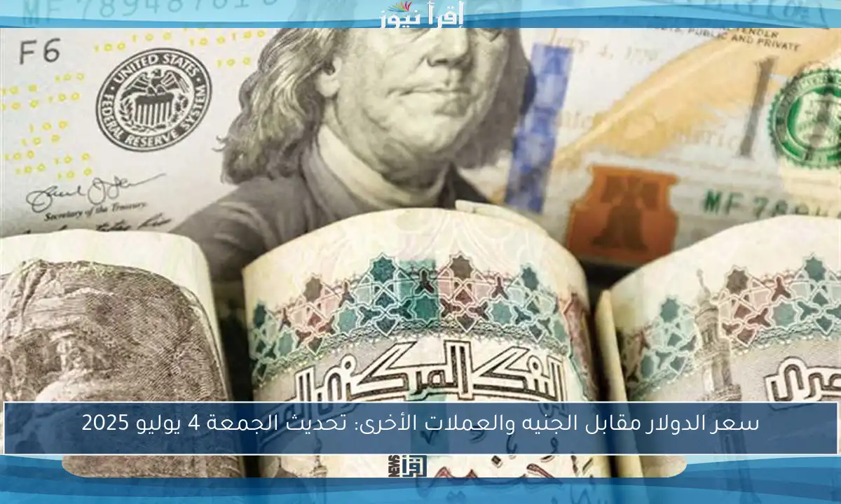 سعر الدولار مقابل الجنيه والعملات الأخرى: تحديث الجمعة 4 يوليو 2025