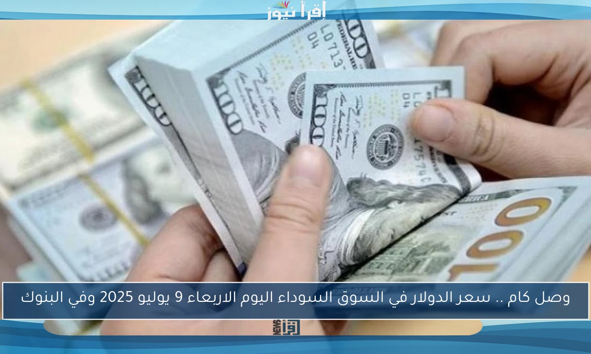وصل كام .. سعر الدولار في السوق السوداء اليوم الاربعاء 9 يوليو 2025 وفي البنوك