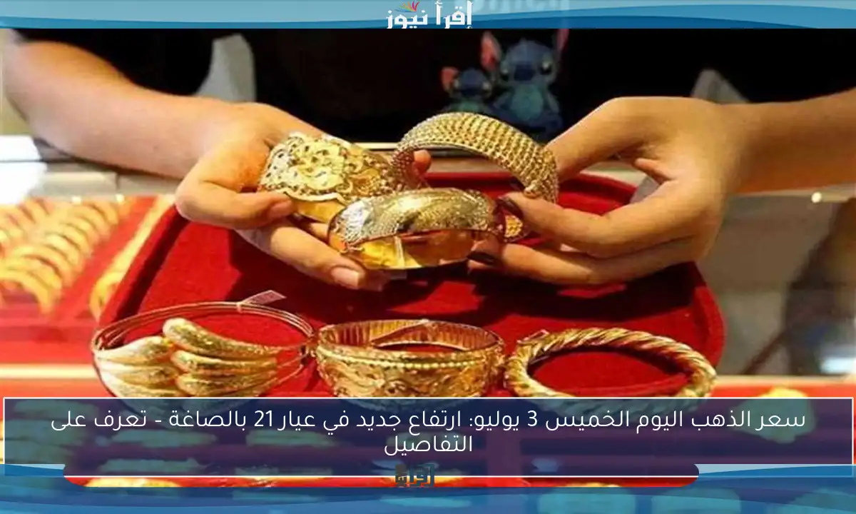 سعر الذهب اليوم الخميس 3 يوليو: ارتفاع جديد في عيار 21 بالصاغة – تعرف على التفاصيل