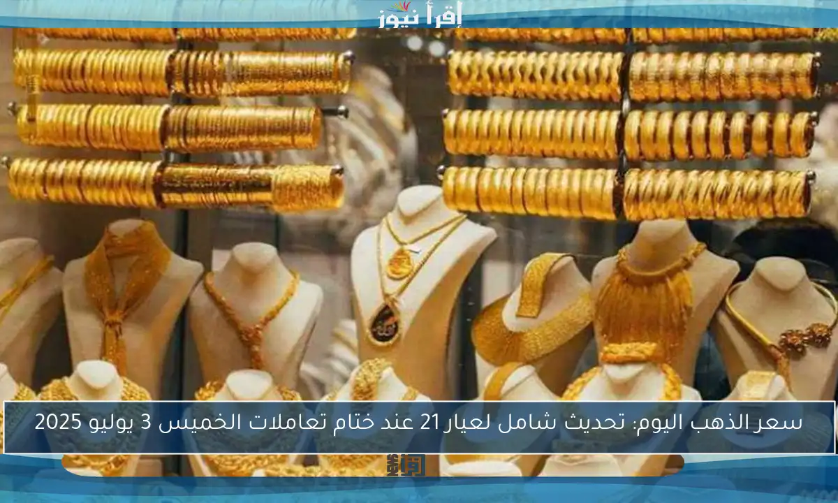 سعر الذهب اليوم: تحديث شامل لعيار 21 عند ختام تعاملات الخميس 3 يوليو 2025
