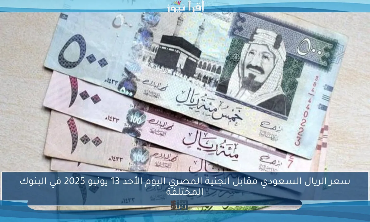 سعر الريال السعودي مقابل الجنية المصري اليوم الأحد 13 يونيو 2025 في البنوك المختلفة