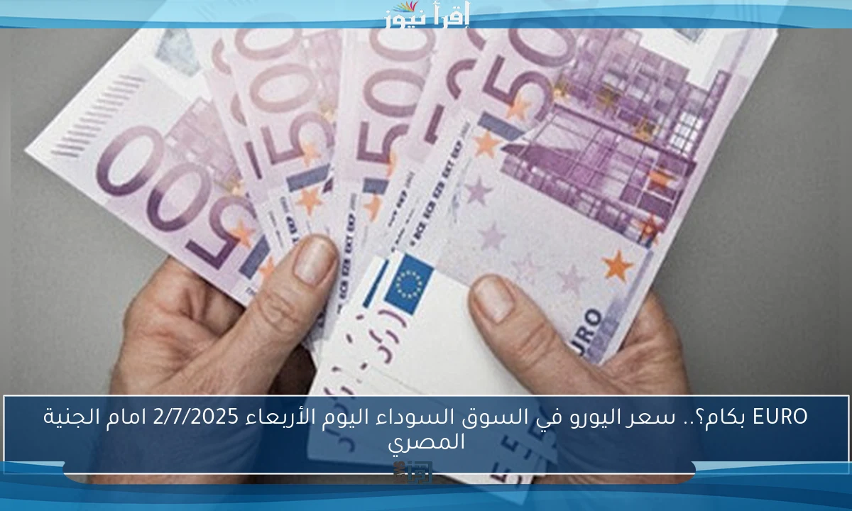EURO بكام؟.. سعر اليورو في السوق السوداء اليوم الأربعاء 2/7/2025 امام الجنية المصري