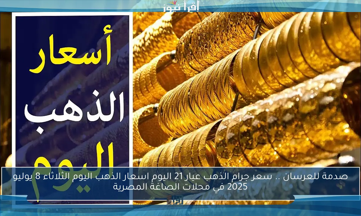 صدمة للعرسان .. سعر جرام الذهب عيار 21 اليوم اسعار الذهب اليوم الثلاثاء 8 يوليو 2025 في محلات الصاغة المصرية