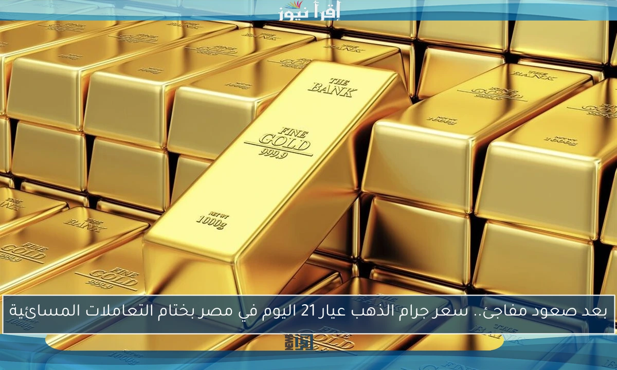 بعد صعود مفاجئ.. سعر جرام الذهب عيار 21 اليوم في مصر بختام التعاملات المسائية
