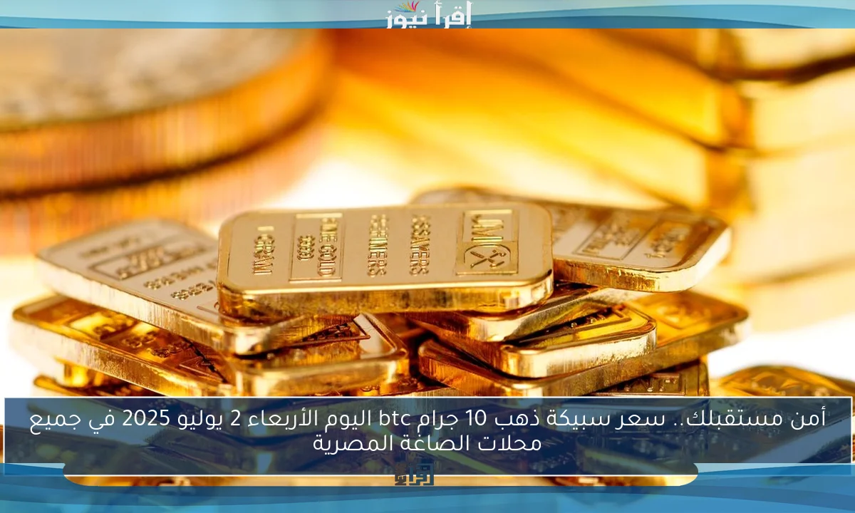 أمن مستقبلك.. سعر سبيكة ذهب 10 جرام btc اليوم الأربعاء 2 يوليو 2025 في جميع محلات الصاغة المصرية