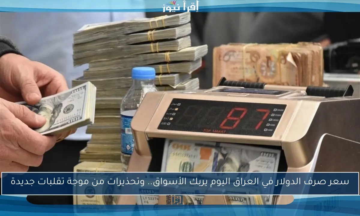 سعر صرف الدولار في العراق اليوم يربك الأسواق.. وتحذيرات من موجة تقلبات جديدة