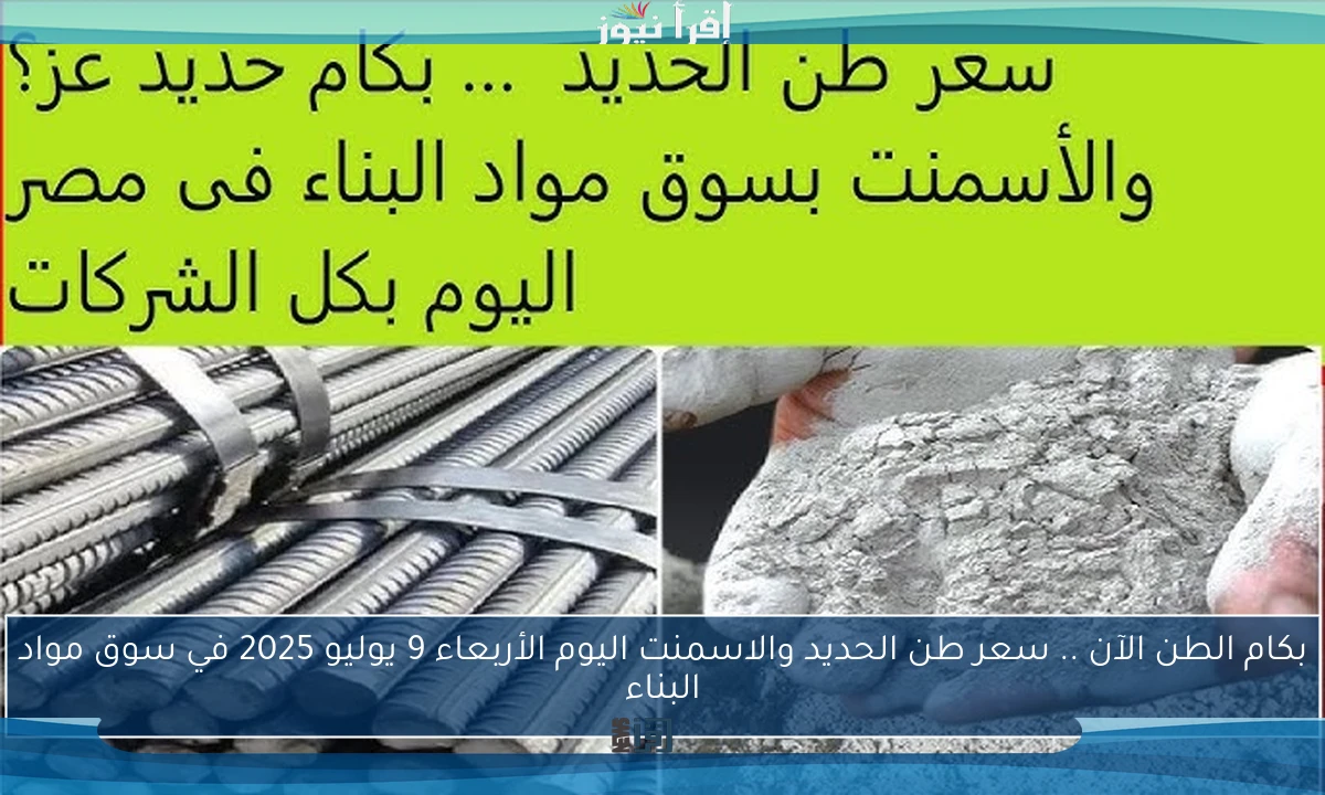 بكام الطن الآن .. سعر طن الحديد والاسمنت اليوم الأربعاء 9 يوليو 2025 في سوق مواد البناء