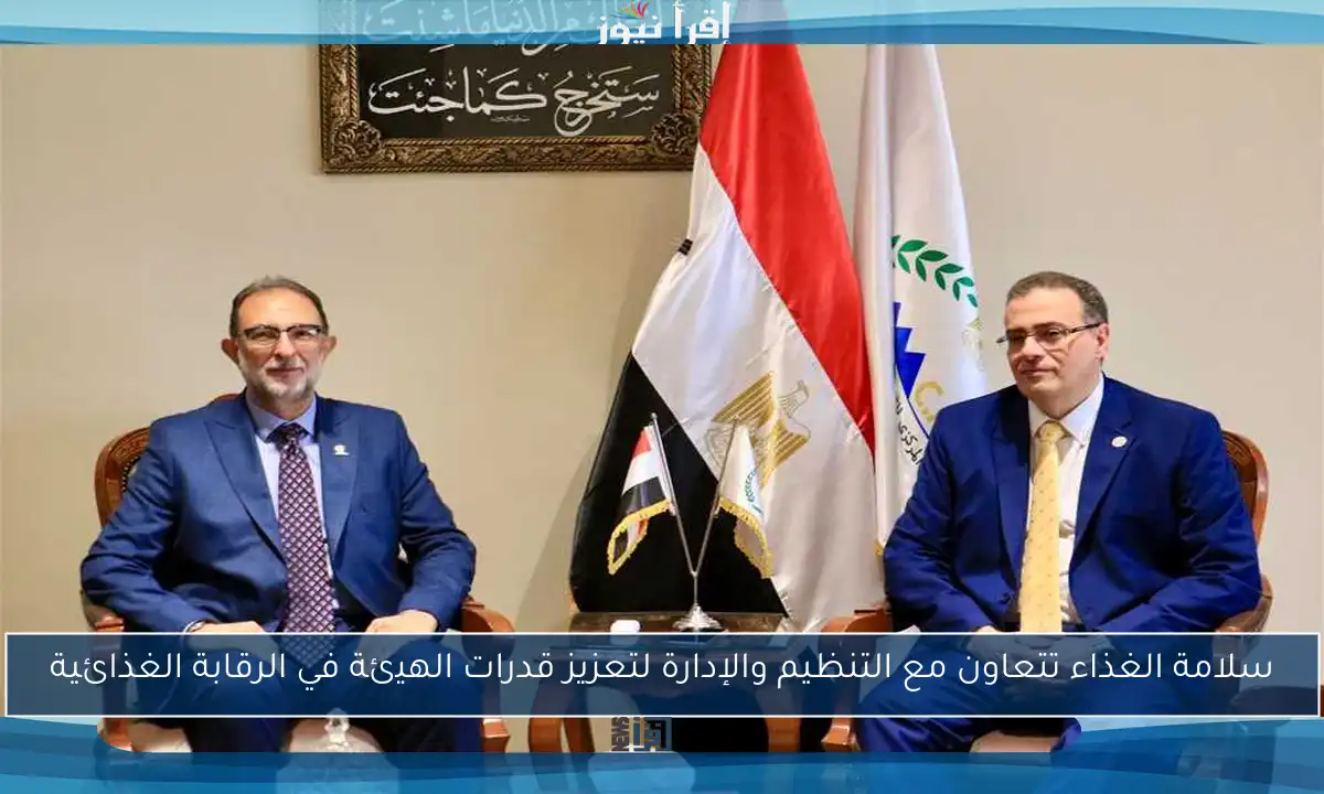 سلامة الغذاء تتعاون مع التنظيم والإدارة لتعزيز قدرات الهيئة في الرقابة الغذائية