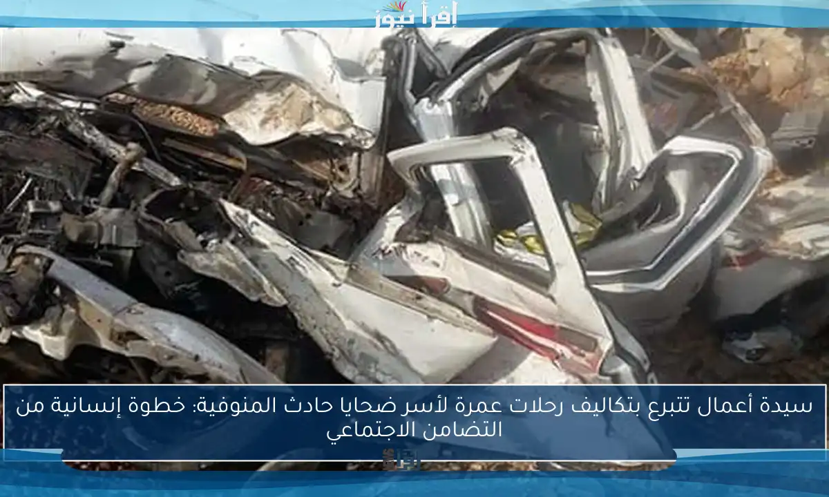 سيدة أعمال تتبرع بتكاليف رحلات عمرة لأسر ضحايا حادث المنوفية: خطوة إنسانية من التضامن الاجتماعي
