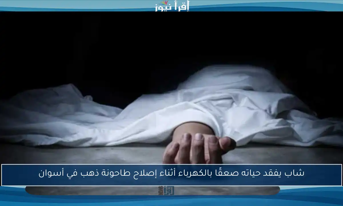 شاب يفقد حياته صعقًا بالكهرباء أثناء إصلاح طاحونة ذهب في أسوان