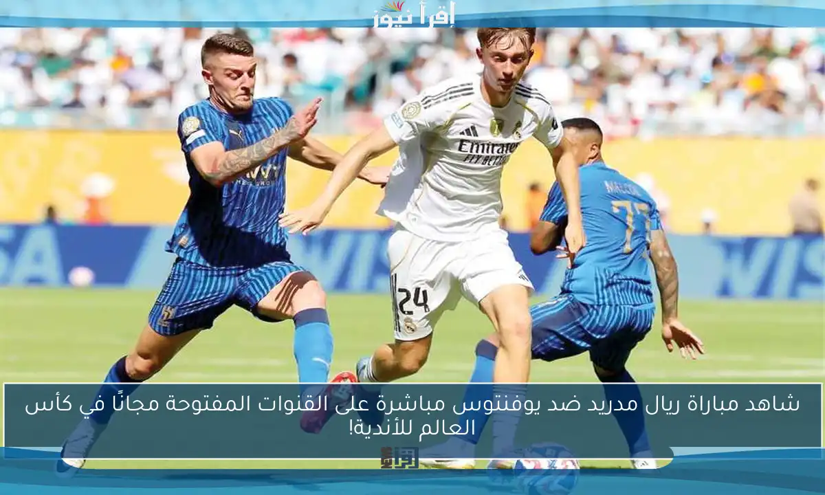 شاهد مباراة ريال مدريد ضد يوفنتوس مباشرة على القنوات المفتوحة مجانًا في كأس العالم للأندية!