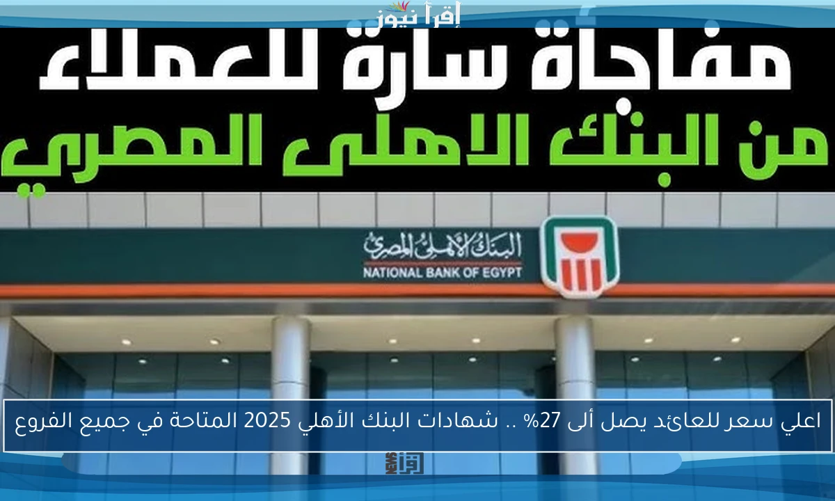اعلي سعر للعائد يصل ألى 27% .. شهادات البنك الأهلي 2025 المتاحة في جميع الفروع