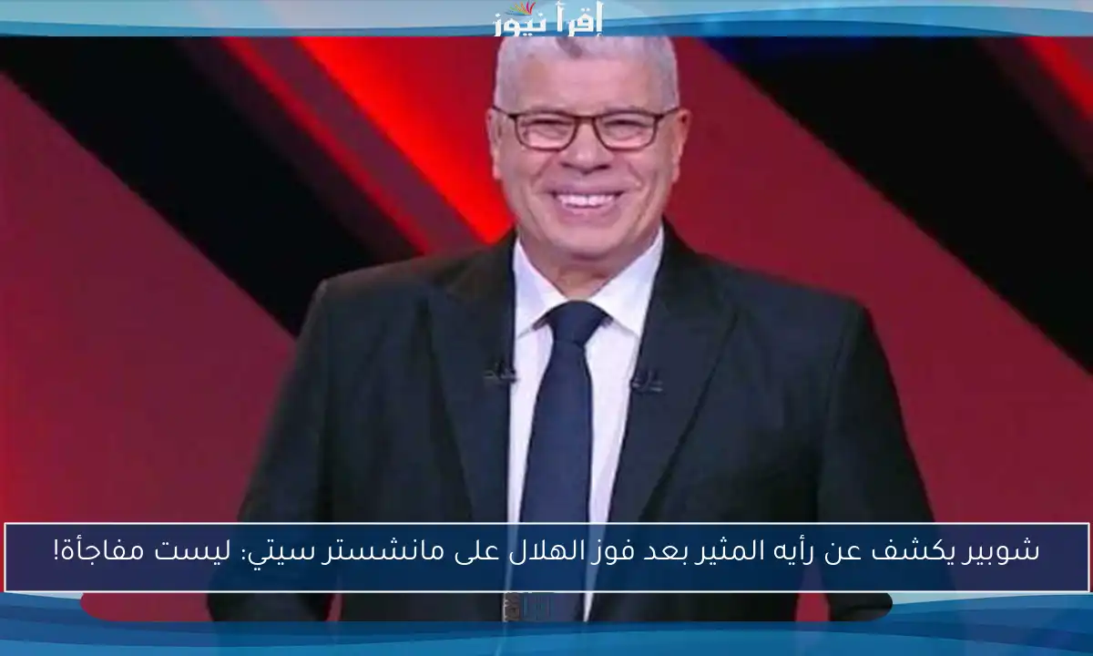 شوبير يكشف عن رأيه المثير بعد فوز الهلال على مانشستر سيتي: ليست مفاجأة!
