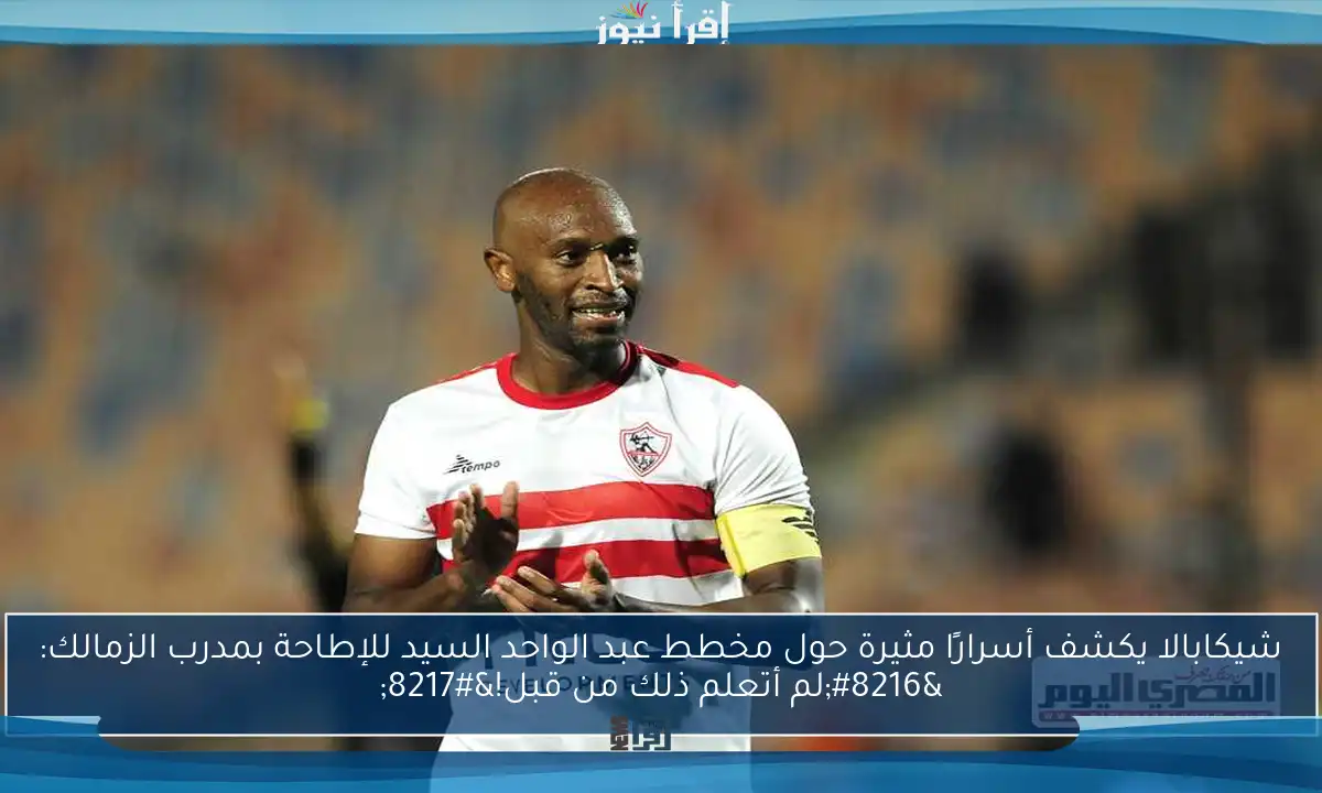 شيكابالا يكشف أسرارًا مثيرة حول مخطط عبد الواحد السيد للإطاحة بمدرب الزمالك: ‘لم أتعلم ذلك من قبل!’