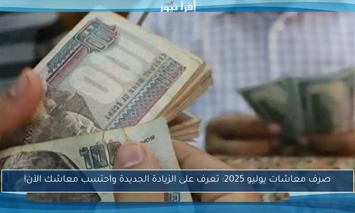 صرف معاشات يوليو 2025: تعرف على الزيادة الجديدة واحتسب معاشك الآن!