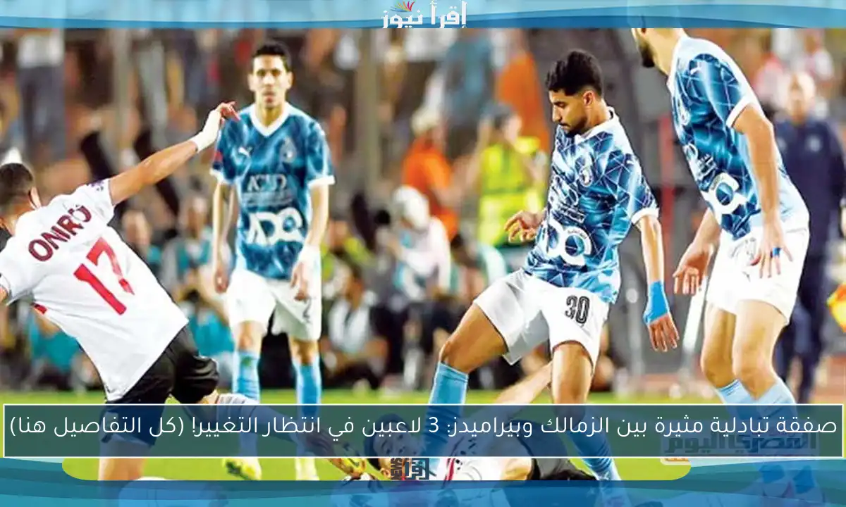 صفقة تبادلية مثيرة بين الزمالك وبيراميدز: 3 لاعبين في انتظار التغيير! (كل التفاصيل هنا)