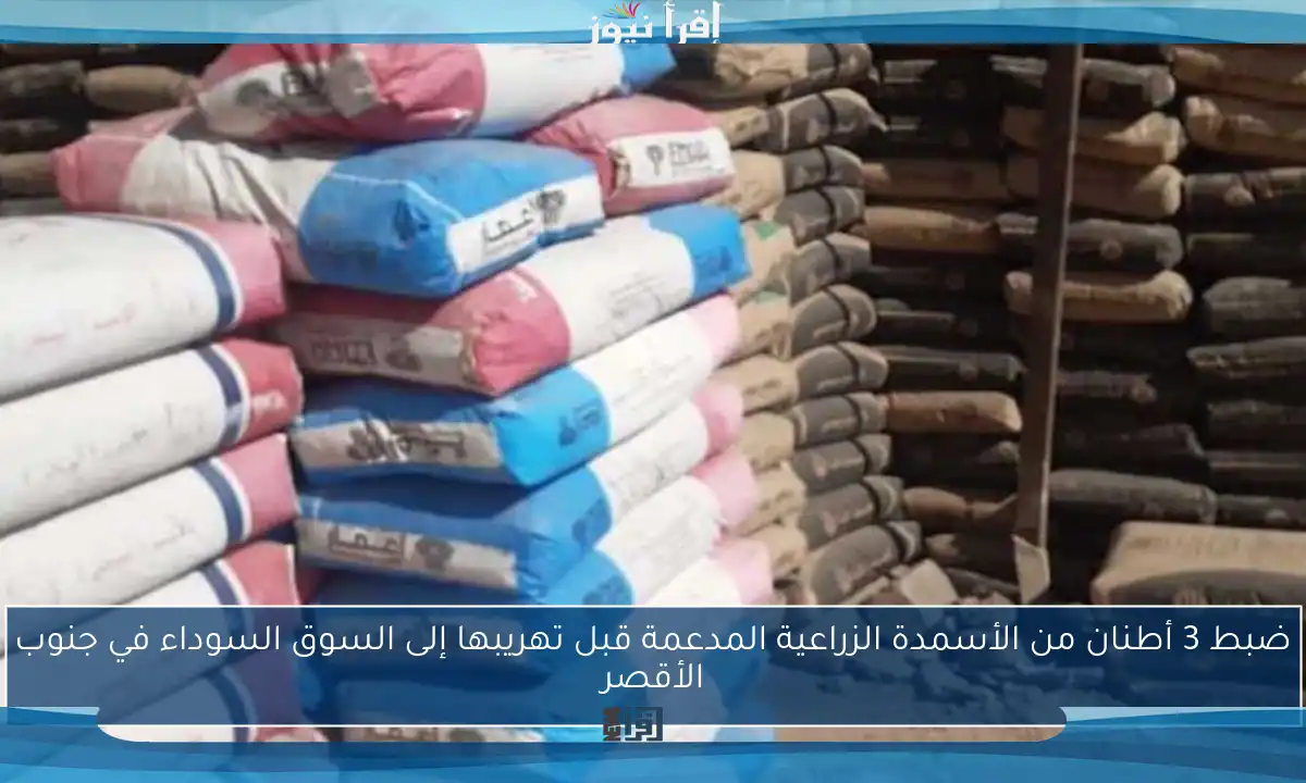 ضبط 3 أطنان من الأسمدة الزراعية المدعمة قبل تهريبها إلى السوق السوداء في جنوب الأقصر