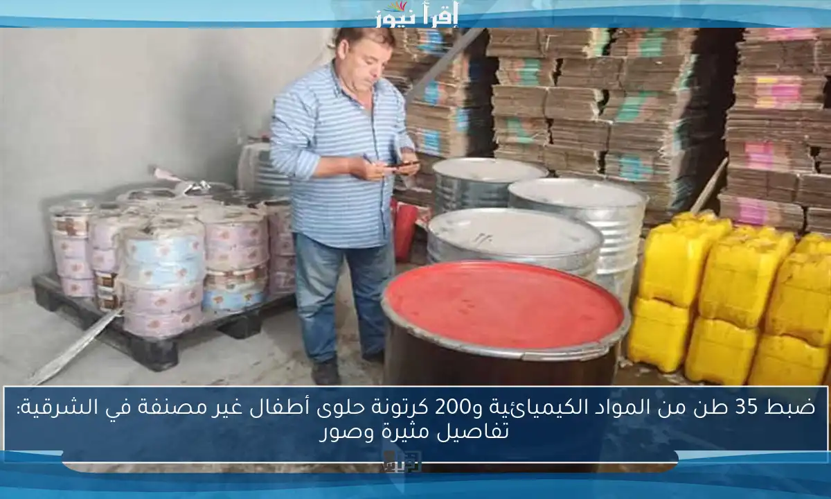 ضبط 35 طن من المواد الكيميائية و200 كرتونة حلوى أطفال غير مصنفة في الشرقية: تفاصيل مثيرة وصور