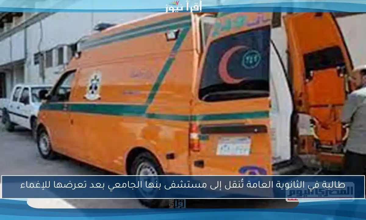 طالبة في الثانوية العامة تُنقل إلى مستشفى بنها الجامعي بعد تعرضها للإغماء