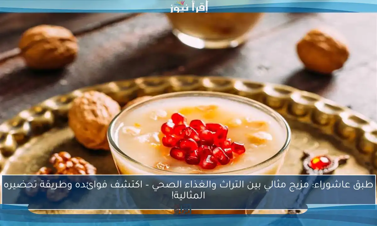 طبق عاشوراء: مزيج مثالي بين التراث والغذاء الصحي – اكتشف فوائده وطريقة تحضيره المثالية!