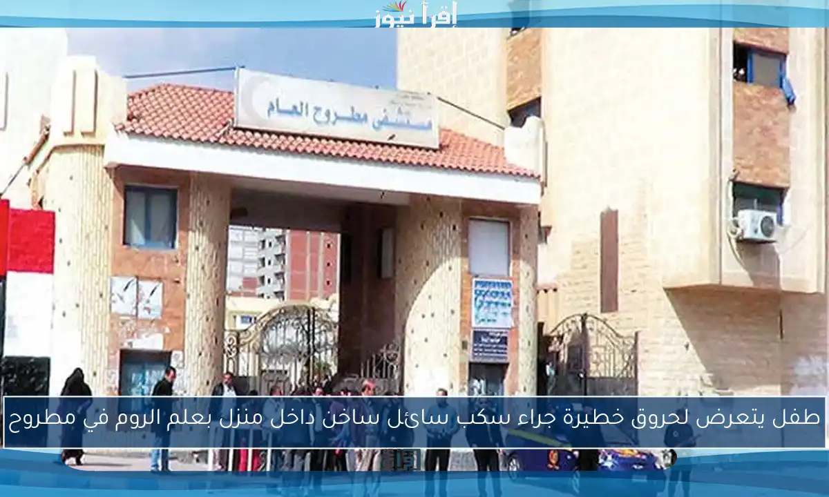 طفل يتعرض لحروق خطيرة جراء سكب سائل ساخن داخل منزل بعلم الروم في مطروح