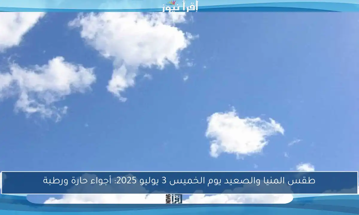 طقس المنيا والصعيد يوم الخميس 3 يوليو 2025: أجواء حارة ورطبة