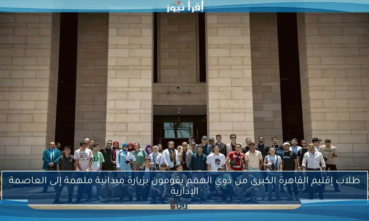 طلاب إقليم القاهرة الكبرى من ذوي الهمم يقومون بزيارة ميدانية ملهمة إلى العاصمة الإدارية