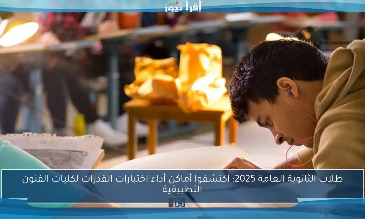 طلاب الثانوية العامة 2025: اكتشفوا أماكن أداء اختبارات القدرات لكليات الفنون التطبيقية