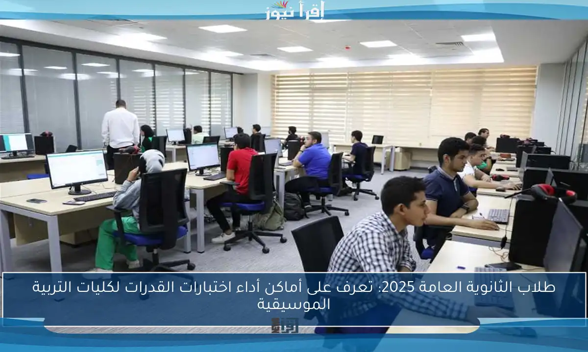 طلاب الثانوية العامة 2025: تعرف على أماكن أداء اختبارات القدرات لكليات التربية الموسيقية