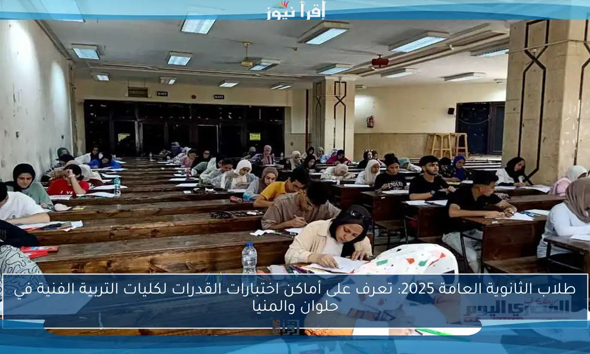 طلاب الثانوية العامة 2025: تعرف على أماكن اختبارات القدرات لكليات التربية الفنية في حلوان والمنيا