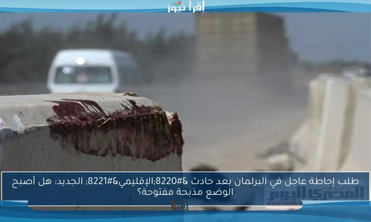 طلب إحاطة عاجل في البرلمان بعد حادث “الإقليمي” الجديد: هل أصبح الوضع مذبحة مفتوحة؟