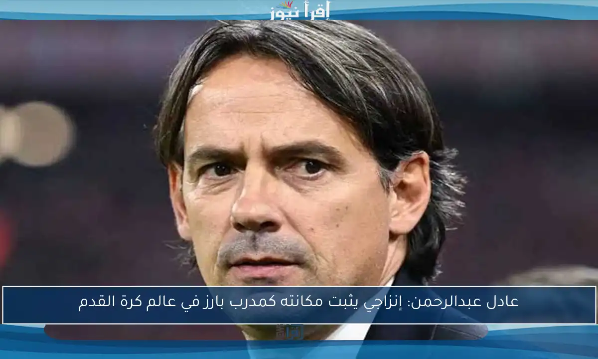عادل عبدالرحمن: إنزاجي يثبت مكانته كمدرب بارز في عالم كرة القدم