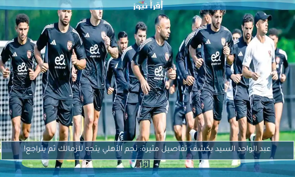 عبد الواحد السيد يكشف تفاصيل مثيرة: نجم الأهلي يتجه للزمالك ثم يتراجع!