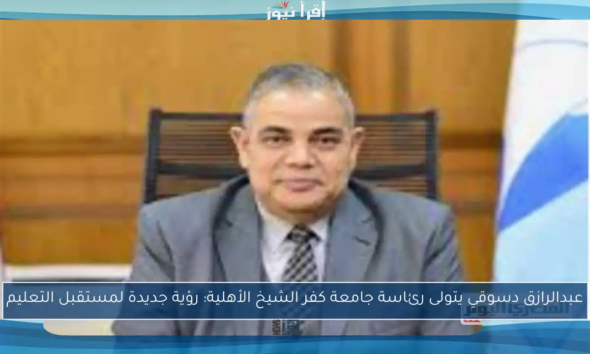 عبدالرازق دسوقي يتولى رئاسة جامعة كفر الشيخ الأهلية: رؤية جديدة لمستقبل التعليم