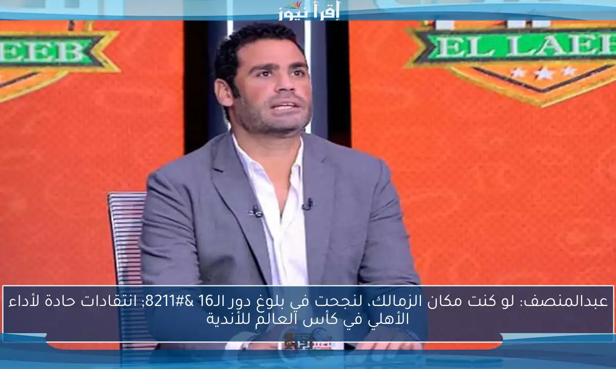 عبدالمنصف: لو كنت مكان الزمالك، لنجحت في بلوغ دور الـ16 – انتقادات حادة لأداء الأهلي في كأس العالم للأندية