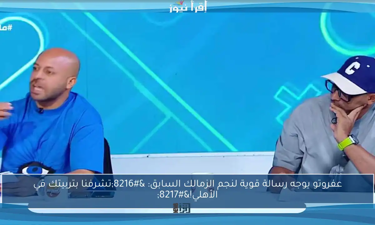 عفروتو يوجه رسالة قوية لنجم الزمالك السابق: ‘تشرفنا بتربيتك في الأهلي!’