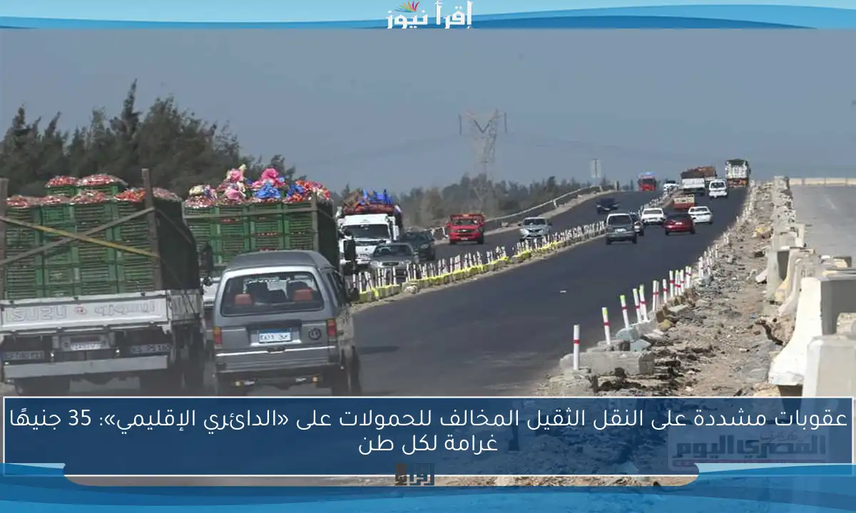 عقوبات مشددة على النقل الثقيل المخالف للحمولات على «الدائري الإقليمي»: 35 جنيهًا غرامة لكل طن