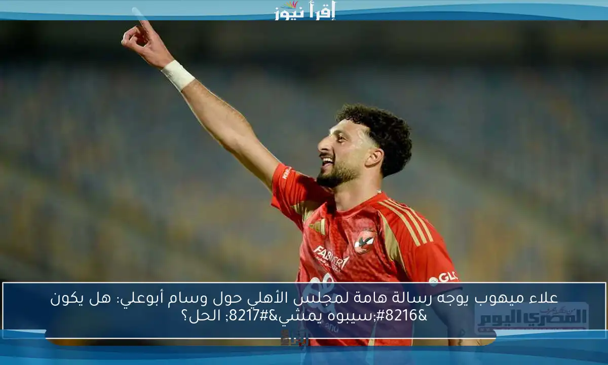 علاء ميهوب يوجه رسالة هامة لمجلس الأهلي حول وسام أبوعلي: هل يكون ‘سيبوه يمشي’ الحل؟