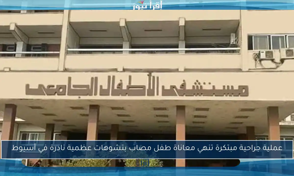 عملية جراحية مبتكرة تنهي معاناة طفل مصاب بتشوهات عظمية نادرة في أسيوط