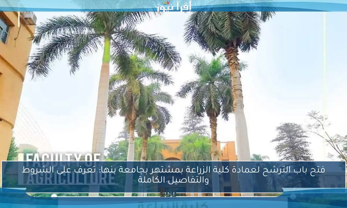 فتح باب الترشح لعمادة كلية الزراعة بمشتهر بجامعة بنها: تعرف على الشروط والتفاصيل الكاملة
