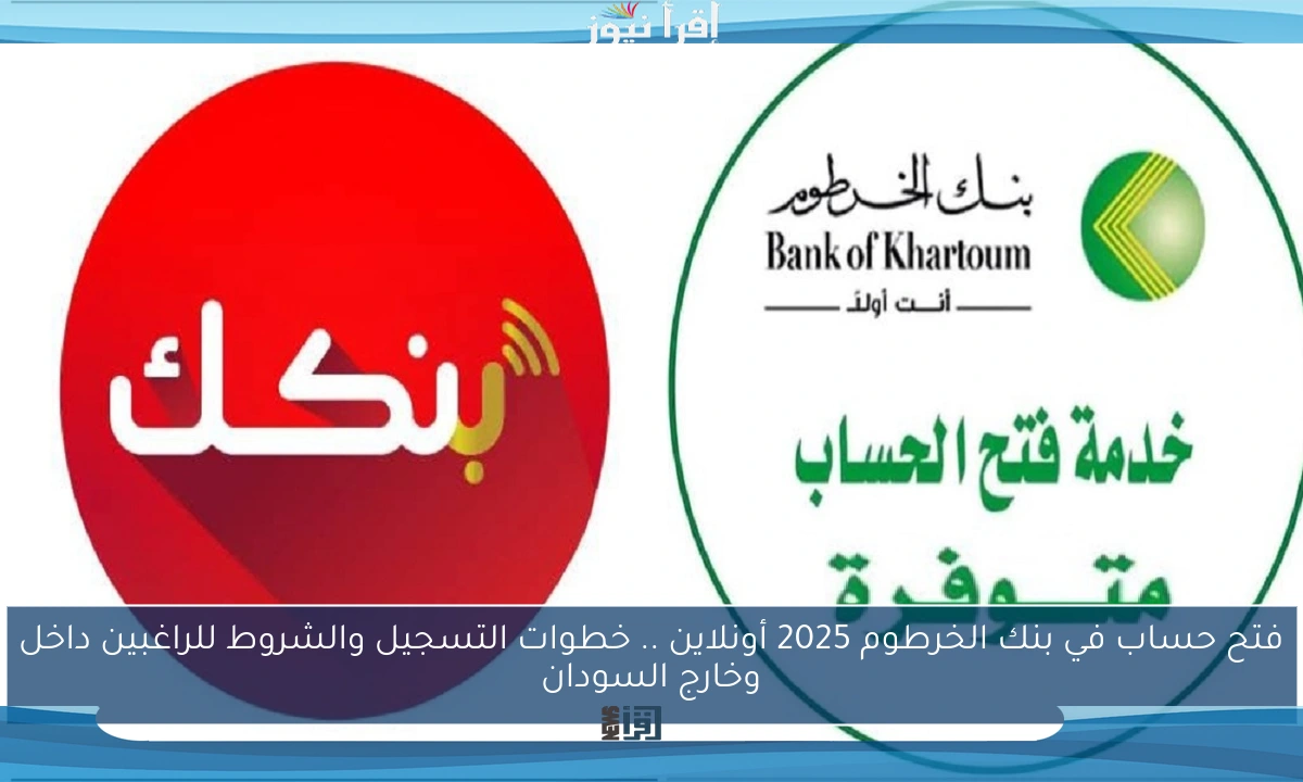 فتح حساب في بنك الخرطوم 2025 أونلاين .. خطوات التسجيل والشروط للراغبين داخل وخارج السودان